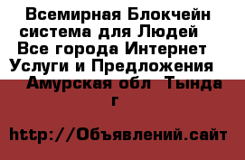 Всемирная Блокчейн-система для Людей! - Все города Интернет » Услуги и Предложения   . Амурская обл.,Тында г.